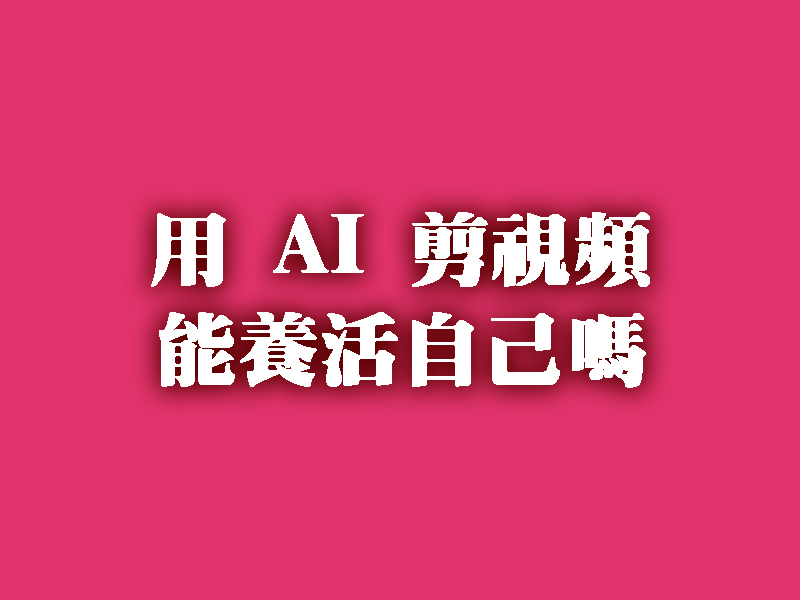 用 AI 剪視頻，能養活自己嗎？
