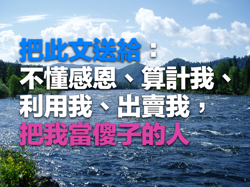 把此文送給:不懂感恩、算計我、利用我、出賣我,把我當傻子的人 把此文送給:不懂感恩、算計我、利用我、出賣我,把我當傻子的人