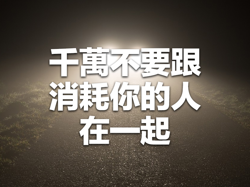 千萬不要跟消耗你的人在一起! 千萬不要跟消耗你的人在一起!