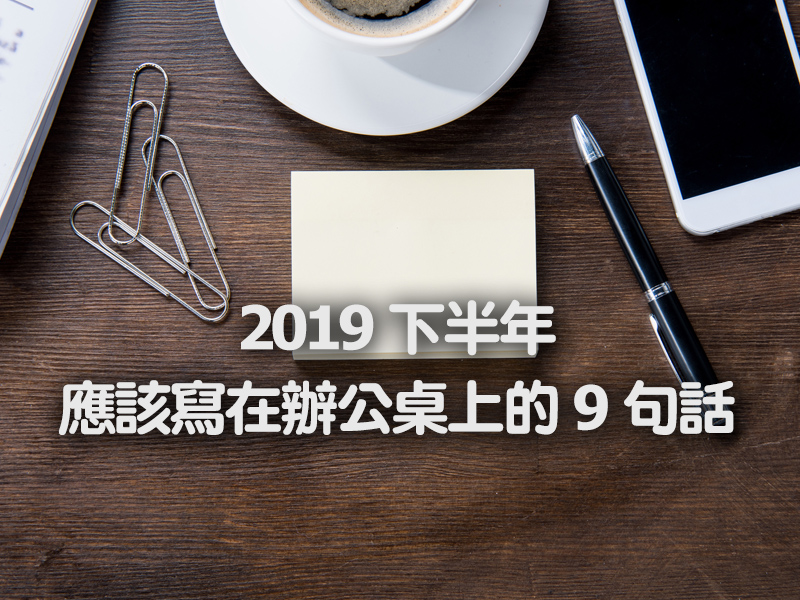 2019 下半年,應該寫在辦公桌上的 9 句話 2019 下半年,應該寫在辦公桌上的 9 句話